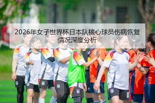 2026年女子世界杯日本队核心球员伤病恢复情况深度分析