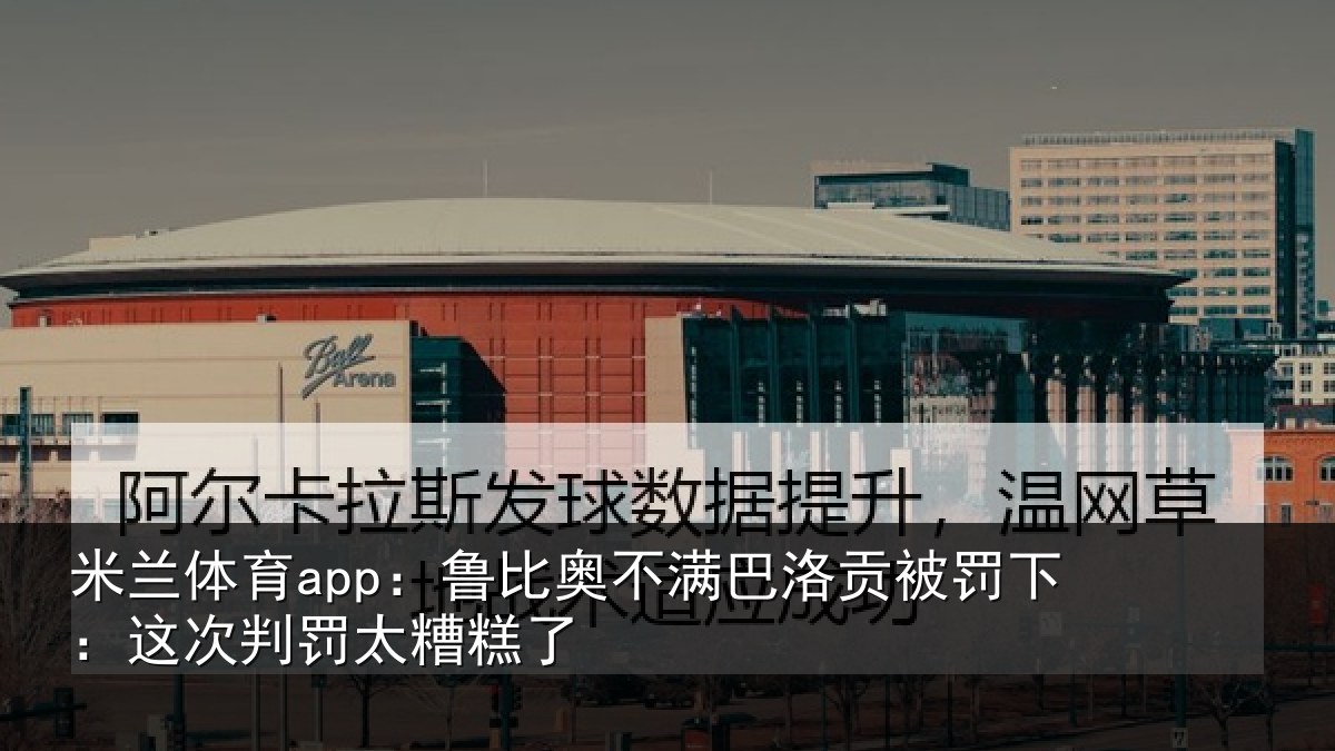 米兰体育app：鲁比奥不满巴洛贡被罚下：这次判罚太糟糕了