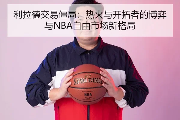 利拉德交易僵局：热火与开拓者的博弈与NBA自由市场新格局