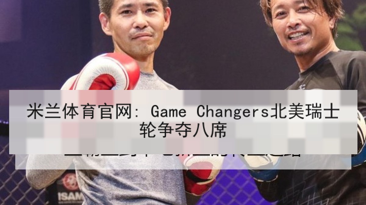 米兰体育官网: Game Changers北美瑞士轮争夺八席