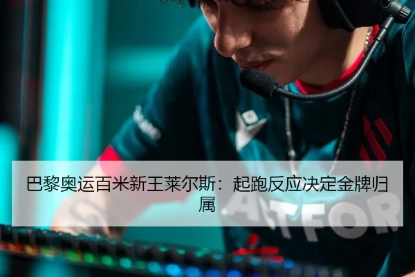 巴黎奥运百米新王莱尔斯：起跑反应决定金牌归属