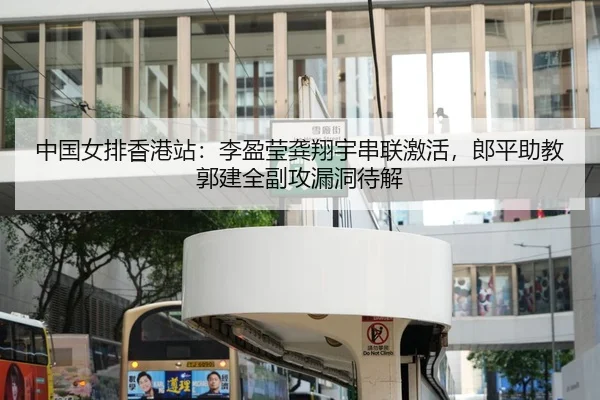 中国女排香港站：李盈莹龚翔宇串联激活，郎平助教郭建全副攻漏洞待解