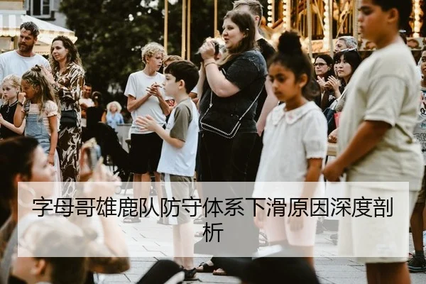 字母哥雄鹿队防守体系下滑原因深度剖析