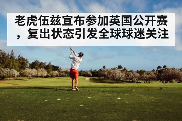 老虎伍兹宣布参加英国公开赛，复出状态引发全球球迷关注