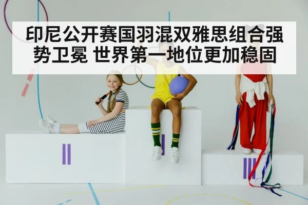 印尼公开赛国羽混双雅思组合强势卫冕 世界第一地位更加稳固