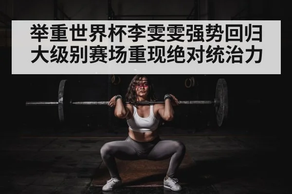 举重世界杯李雯雯强势回归 大级别赛场重现绝对统治力