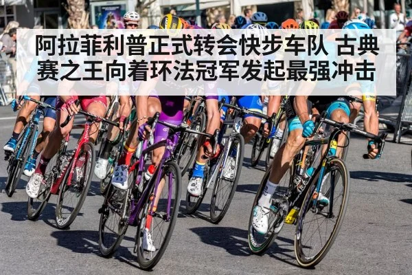 阿拉菲利普正式转会快步车队 古典赛之王向着环法冠军发起最强冲击