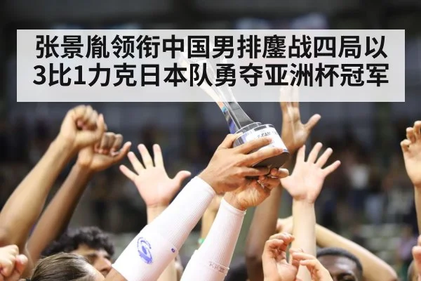 张景胤领衔中国男排鏖战四局以3比1力克日本队勇夺亚洲杯冠军